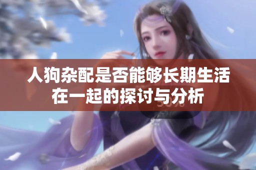 人狗杂配是否能够长期生活在一起的探讨与分析
