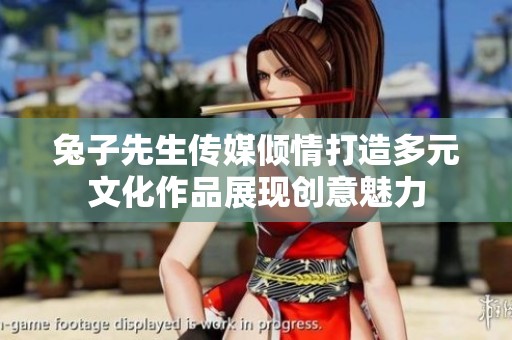 兔子先生传媒倾情打造多元文化作品展现创意魅力
