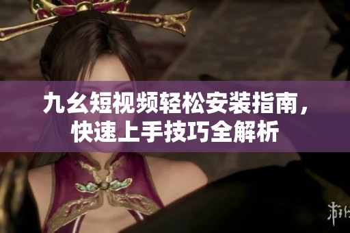 九幺短视频轻松安装指南，快速上手技巧全解析