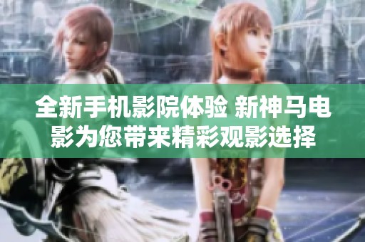 全新手机影院体验 新神马电影为您带来精彩观影选择