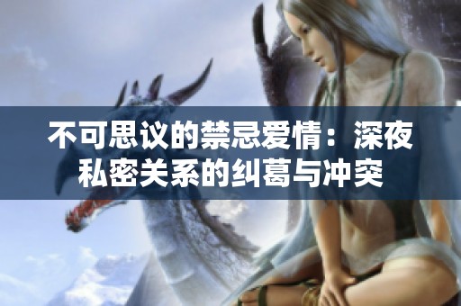 不可思议的禁忌爱情：深夜私密关系的纠葛与冲突