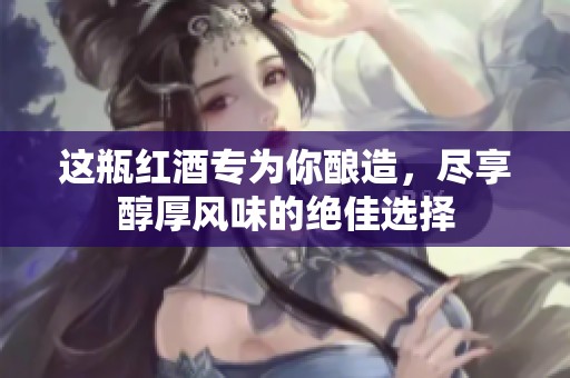 这瓶红酒专为你酿造，尽享醇厚风味的绝佳选择