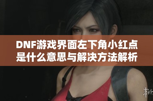 DNF游戏界面左下角小红点是什么意思与解决方法解析
