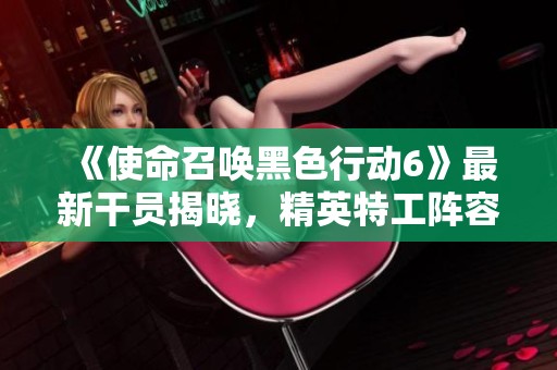 《使命召唤黑色行动6》最新干员揭晓，精英特工阵容全解析