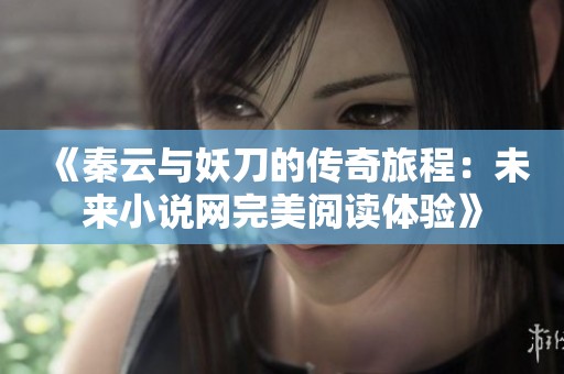 《秦云与妖刀的传奇旅程：未来小说网完美阅读体验》