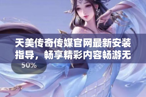 天美传奇传媒官网最新安装指导，畅享精彩内容畅游无阻
