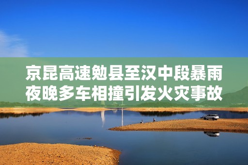 京昆高速勉县至汉中段暴雨夜晚多车相撞引发火灾事故