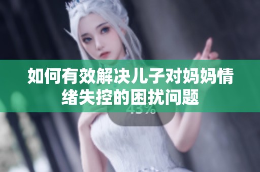 如何有效解决儿子对妈妈情绪失控的困扰问题