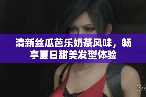 清新丝瓜芭乐奶茶风味，畅享夏日甜美发型体验