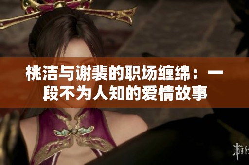 桃洁与谢裴的职场缠绵：一段不为人知的爱情故事