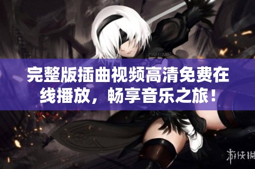 完整版插曲视频高清免费在线播放，畅享音乐之旅！