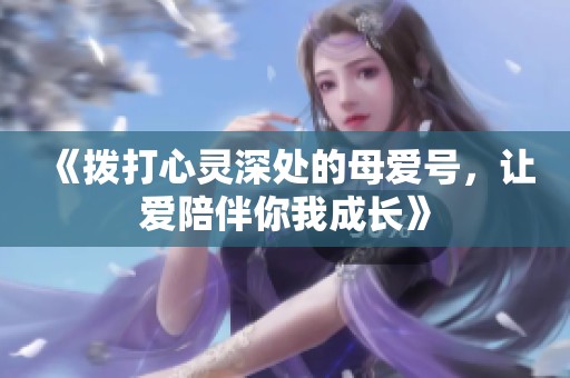 《拨打心灵深处的母爱号，让爱陪伴你我成长》