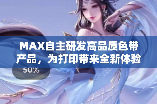 MAX自主研发高品质色带产品，为打印带来全新体验