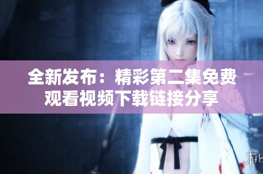 全新发布：精彩第二集免费观看视频下载链接分享