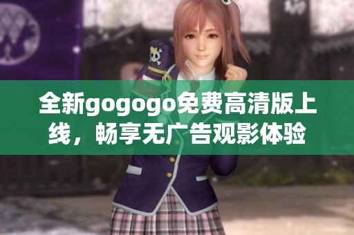 全新gogogo免费高清版上线，畅享无广告观影体验