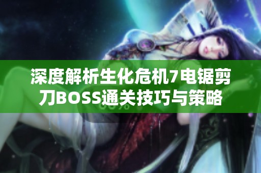 深度解析生化危机7电锯剪刀BOSS通关技巧与策略