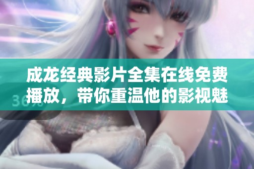 成龙经典影片全集在线免费播放，带你重温他的影视魅力