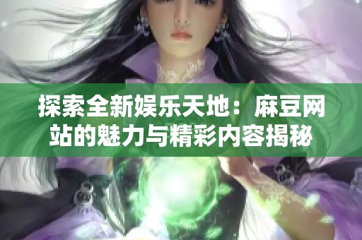 探索全新娱乐天地：麻豆网站的魅力与精彩内容揭秘