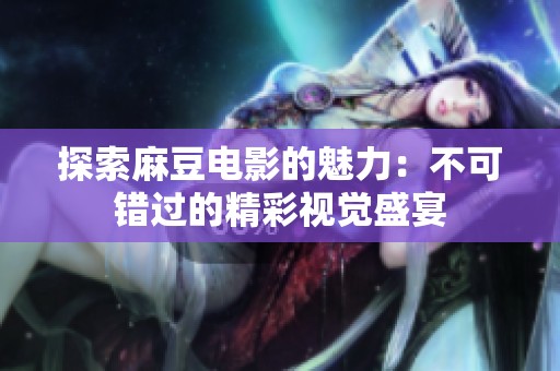 探索麻豆电影的魅力：不可错过的精彩视觉盛宴