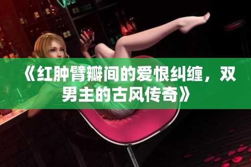 《红肿臂瓣间的爱恨纠缠，双男主的古风传奇》