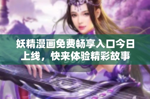 妖精漫画免费畅享入口今日上线，快来体验精彩故事