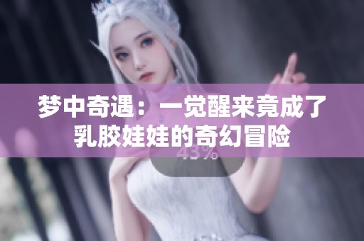 梦中奇遇：一觉醒来竟成了乳胶娃娃的奇幻冒险