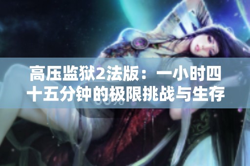 高压监狱2法版：一小时四十五分钟的极限挑战与生存考验