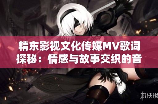 精东影视文化传媒MV歌词探秘：情感与故事交织的音乐旅程