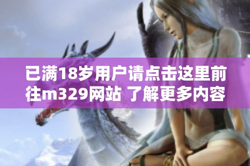 已满18岁用户请点击这里前往m329网站 了解更多内容