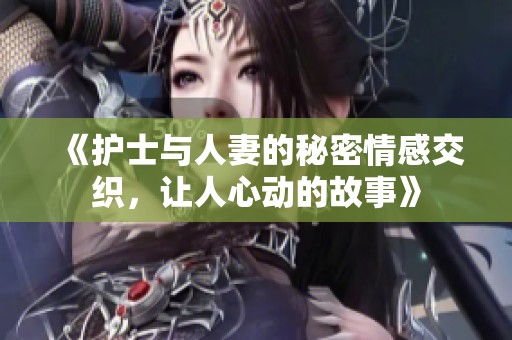《护士与人妻的秘密情感交织，让人心动的故事》