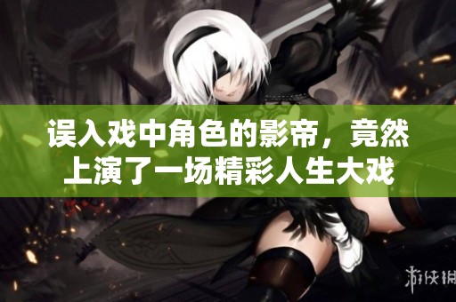 误入戏中角色的影帝，竟然上演了一场精彩人生大戏