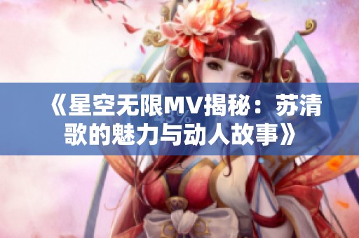 《星空无限MV揭秘：苏清歌的魅力与动人故事》