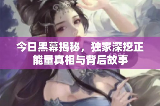 今日黑幕揭秘，独家深挖正能量真相与背后故事
