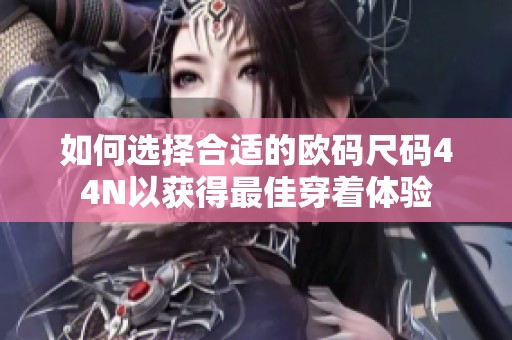 如何选择合适的欧码尺码44N以获得最佳穿着体验