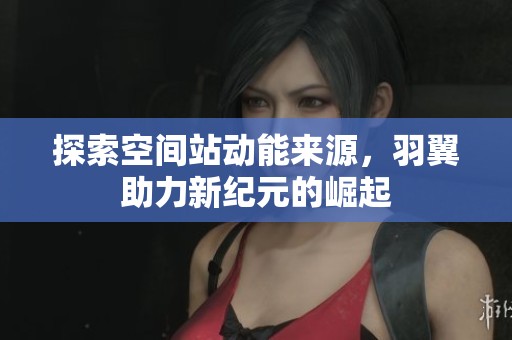探索空间站动能来源，羽翼助力新纪元的崛起