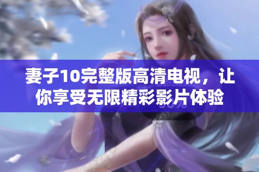 妻子10完整版高清电视，让你享受无限精彩影片体验