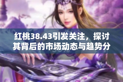 红桃38.43引发关注，探讨其背后的市场动态与趋势分析