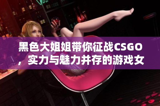 黑色大姐姐带你征战CSGO，实力与魅力并存的游戏女神