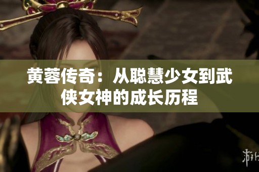 黄蓉传奇：从聪慧少女到武侠女神的成长历程