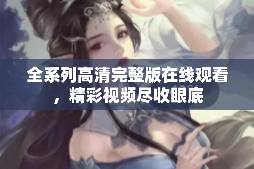全系列高清完整版在线观看，精彩视频尽收眼底