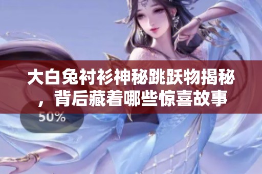 大白兔衬衫神秘跳跃物揭秘，背后藏着哪些惊喜故事