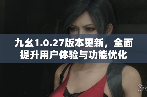 九幺1.0.27版本更新，全面提升用户体验与功能优化