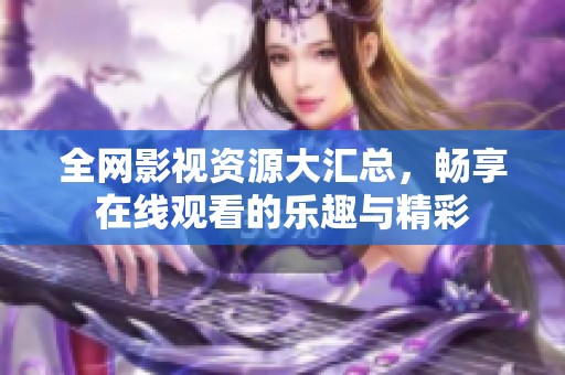 全网影视资源大汇总，畅享在线观看的乐趣与精彩