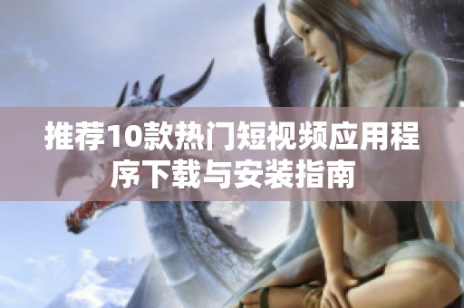 推荐10款热门短视频应用程序下载与安装指南
