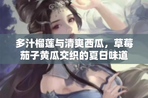 多汁榴莲与清爽西瓜，草莓茄子黄瓜交织的夏日味道