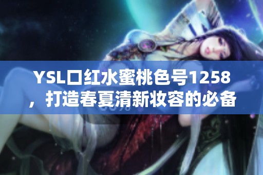YSL口红水蜜桃色号1258，打造春夏清新妆容的必备之选