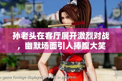 孙老头在客厅展开激烈对战，幽默场面引人捧腹大笑