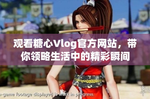 观看糖心Vlog官方网站，带你领略生活中的精彩瞬间