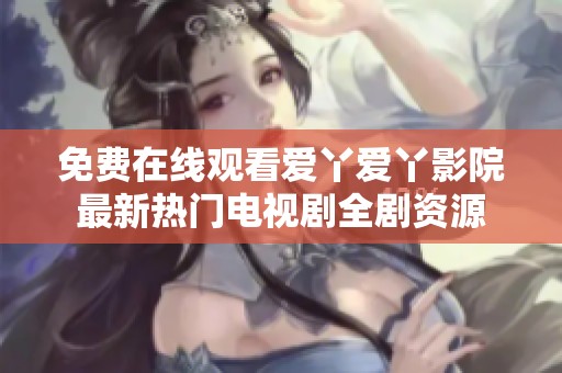 免费在线观看爱丫爱丫影院最新热门电视剧全剧资源