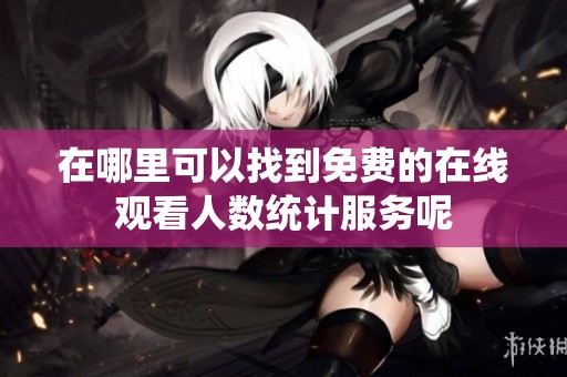 在哪里可以找到免费的在线观看人数统计服务呢